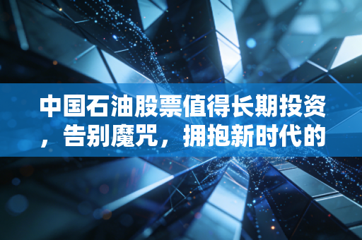 中国石油股票值得长期投资,告别魔咒,拥抱新时代的现金奶牛