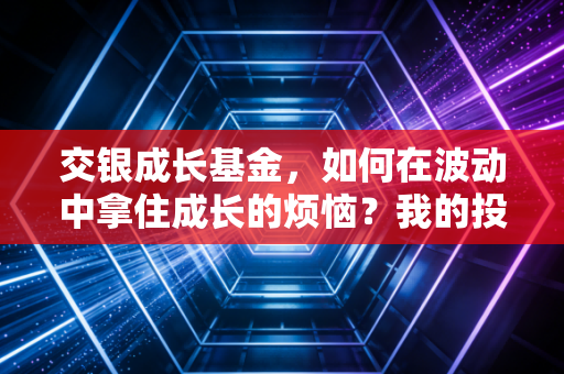 交银成长基金,如何在波动中拿住成长的烦恼?我的投资手记