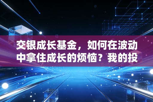 交银成长基金,如何在波动中拿住成长的烦恼?我的投资手记