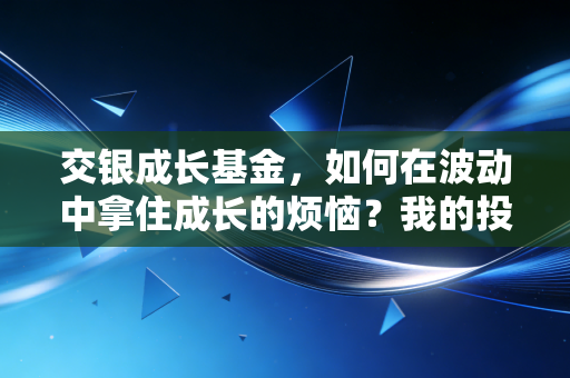交银成长基金，如何在波动中拿住成长的烦恼？我的投资手记