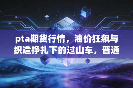 pta期货行情，油价狂飙与织造挣扎下的过山车，普通人该如何看懂？