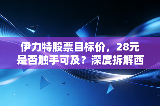 伊力特股票目标价,28元是否触手可及?深度拆解西域茅台的投资成色