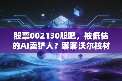 股票002130股吧，被低估的AI卖铲人？聊聊沃尔核材背后的逻辑与机会