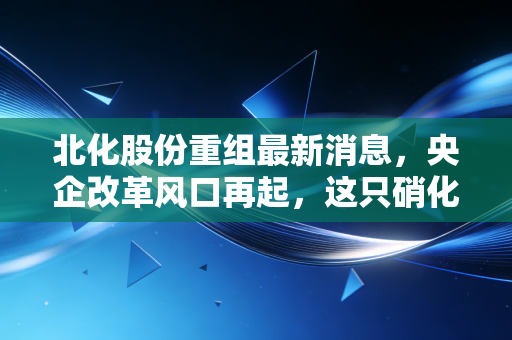 北化股份重组最新消息，央企改革风口再起，这只硝化棉龙头能否迎来涅槃重生？