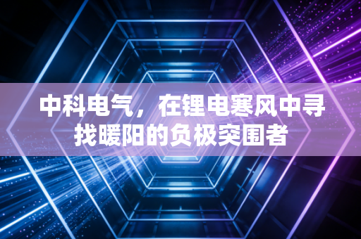 中科电气,在锂电寒风中寻找暖阳的负极突围者