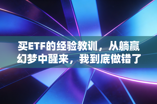买ETF的经验教训,从躺赢幻梦中醒来,我到底做错了什么?