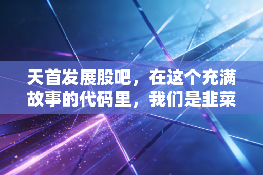 天首发展股吧,在这个充满故事的代码里,我们是韭菜还是猎手?