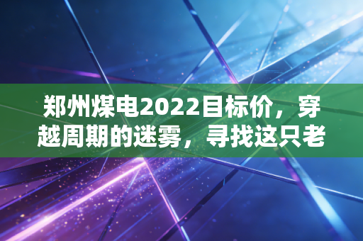 郑州煤电2022目标价,穿越周期的迷雾,寻找这只老妖股的理性估值