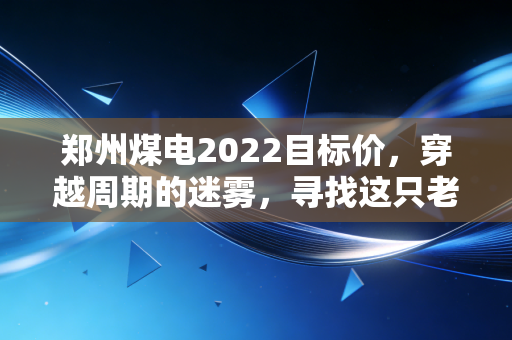 郑州煤电2022目标价,穿越周期的迷雾,寻找这只老妖股的理性估值