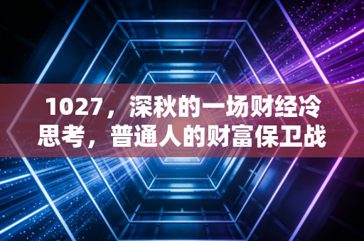 1027,深秋的一场财经冷思考,普通人的财富保卫战