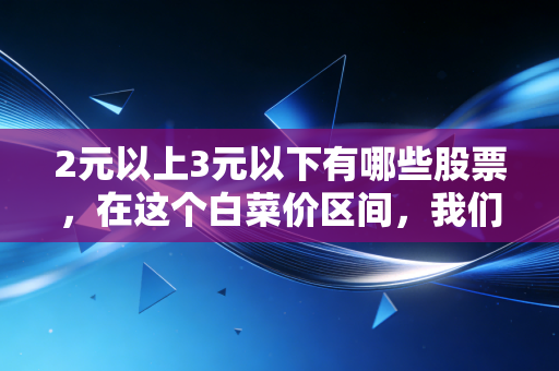 2元以上3元以下有哪些股票，在这个白菜价区间，我们到底在买什么？