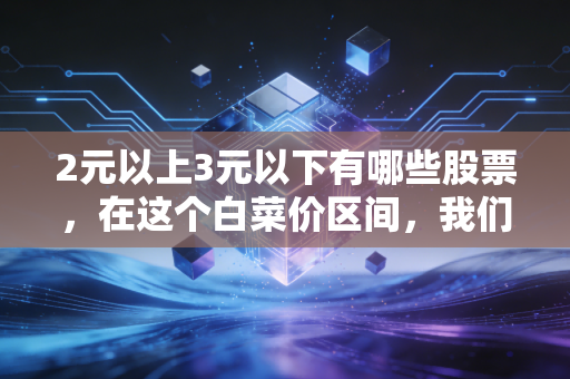 2元以上3元以下有哪些股票，在这个白菜价区间，我们到底在买什么？