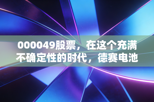 000049股票,在这个充满不确定性的时代,德赛电池是稳健的避风港还是被遗忘的旧爱?