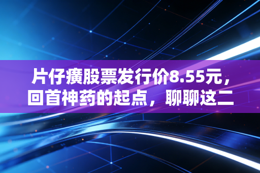 片仔癀股票发行价8.55元，回首神药的起点，聊聊这二十年里的财富与焦虑