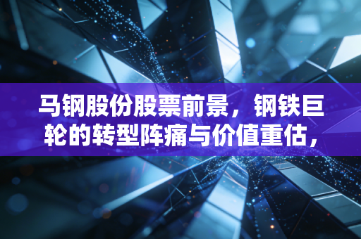 马钢股份股票前景，钢铁巨轮的转型阵痛与价值重估，我们还能期待什么？