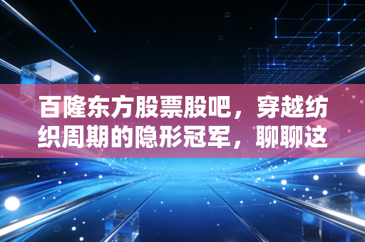 百隆东方股票股吧，穿越纺织周期的隐形冠军，聊聊这只老牌绩优股的坚守与变局