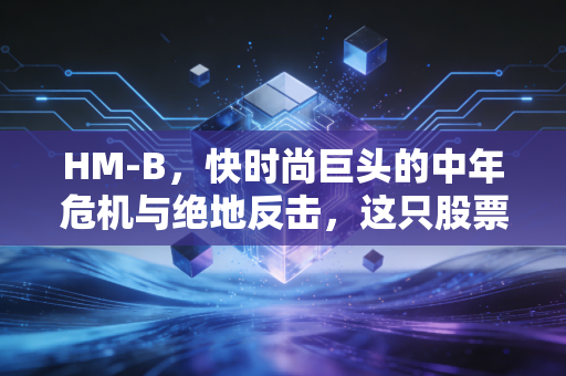 HM-B,快时尚巨头的中年危机与绝地反击,这只股票还值得持有吗?