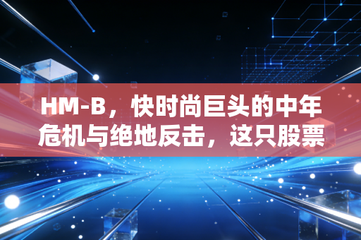 HM-B,快时尚巨头的中年危机与绝地反击,这只股票还值得持有吗?
