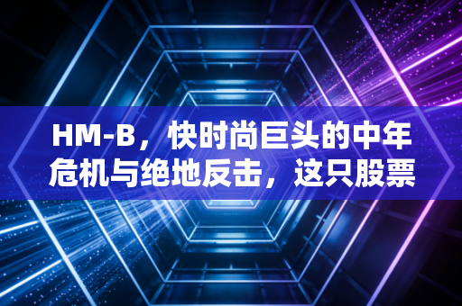HM-B，快时尚巨头的中年危机与绝地反击，这只股票还值得持有吗？