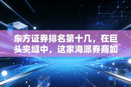 东方证券排名第十几，在巨头夹缝中，这家海派券商如何突围？