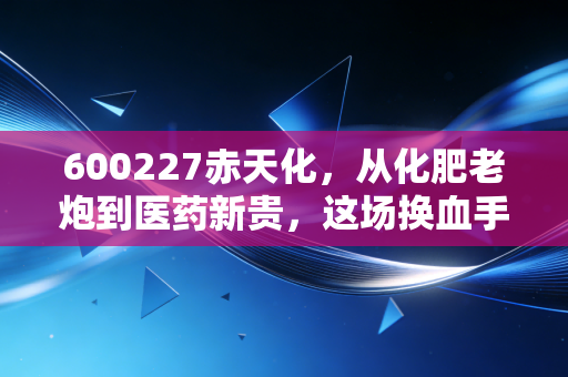 600227赤天化，从化肥老炮到医药新贵，这场换血手术到底能不能成？