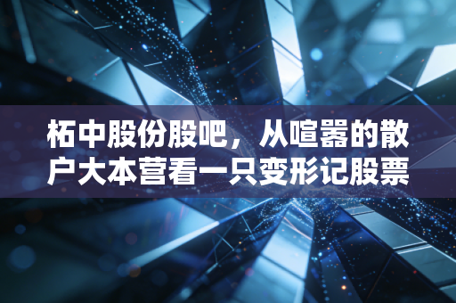 柘中股份股吧，从喧嚣的散户大本营看一只变形记股票的投资逻辑与人性博弈