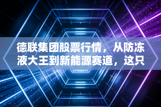 德联集团股票行情,从防冻液大王到新能源赛道,这只被低估的隐形冠军还能拿吗?