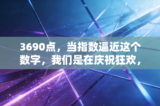 3690点,当指数逼近这个数字,我们是在庆祝狂欢,还是在酝酿逃亡?