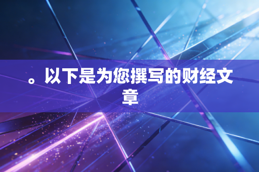 。以下是为您撰写的财经文章