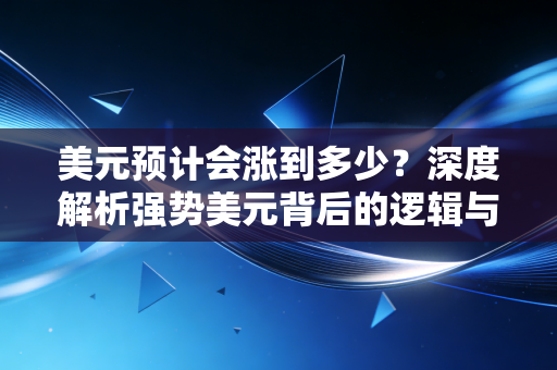 美元预计会涨到多少?深度解析强势美元背后的逻辑与普通人的应对之道