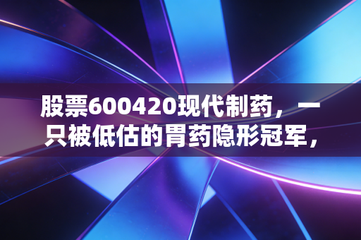 股票600420现代制药,一只被低估的胃药隐形冠军,还是养老股的代名词?