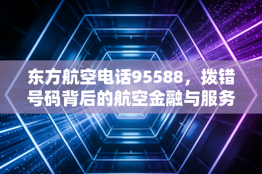 东方航空电话95588，拨错号码背后的航空金融与服务博弈
