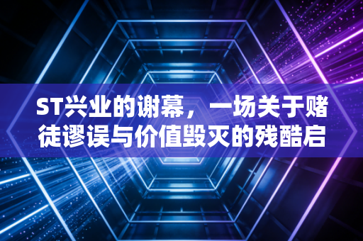 ST兴业的谢幕,一场关于赌徒谬误与价值毁灭的残酷启示录