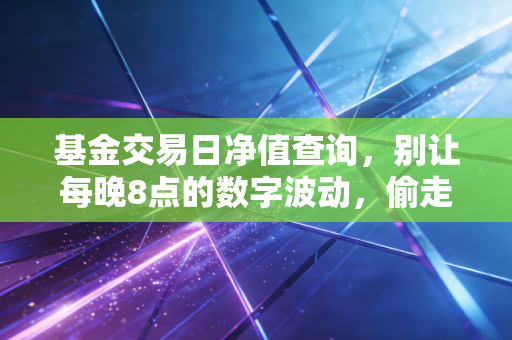 基金交易日净值查询,别让每晚8点的数字波动,偷走你的睡眠与财富