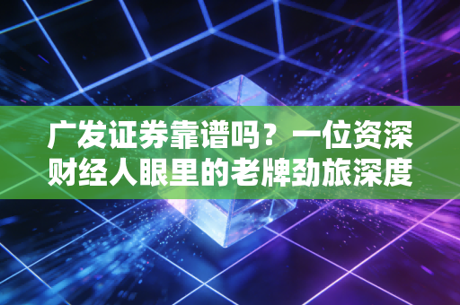 广发证券靠谱吗?一位资深财经人眼里的老牌劲旅深度测评