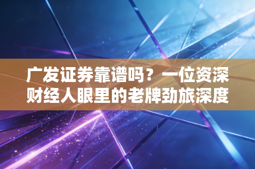 广发证券靠谱吗？一位资深财经人眼里的老牌劲旅深度测评