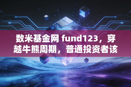 数米基金网 fund123，穿越牛熊周期，普通投资者该如何安放我们的财富焦虑？