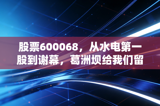 股票600068，从水电第一股到谢幕，葛洲坝给我们留下了什么启示？