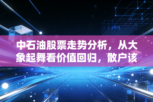 中石油股票走势分析,从大象起舞看价值回归,散户该如何与巨无霸共舞?