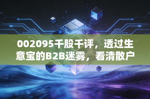 002095千股千评,透过生意宝的B2B迷雾,看清散户情绪与基本面的真实博弈