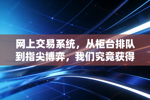 网上交易系统,从柜台排队到指尖博弈,我们究竟获得了什么又失去了什么?