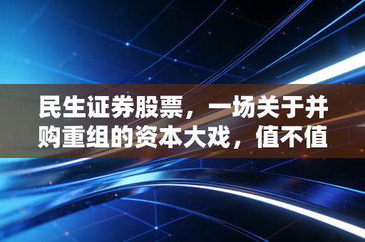 民生证券股票,一场关于并购重组的资本大戏,值不值得你入场?