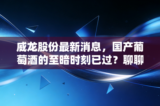 威龙股份最新消息，国产葡萄酒的至暗时刻已过？聊聊这家老牌酒企的翻身仗