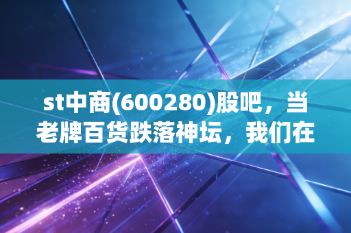 st中商(600280)股吧,当老牌百货跌落神坛,我们在期待一场怎样的豪赌?