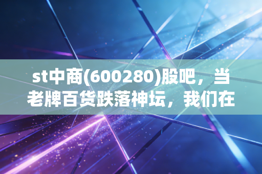 st中商(600280)股吧，当老牌百货跌落神坛，我们在期待一场怎样的豪赌？