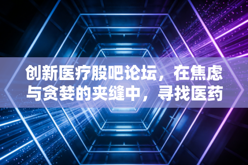 创新医疗股吧论坛,在焦虑与贪婪的夹缝中,寻找医药牛股的长期逻辑