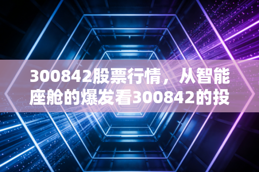 300842股票行情，从智能座舱的爆发看300842的投资逻辑，聊聊我的真实看法