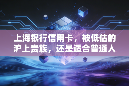 上海银行信用卡,被低估的沪上贵族,还是适合普通人的理财神器?