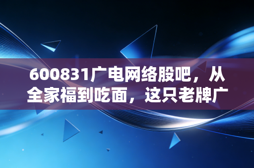 600831广电网络股吧，从全家福到吃面，这只老牌广电股的挣扎与散户的执念