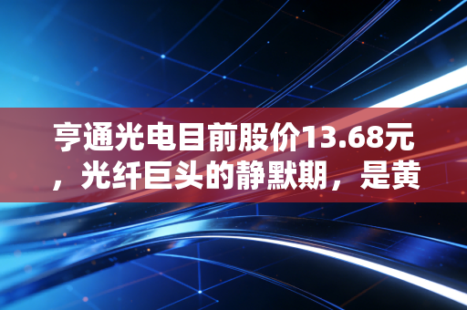 亨通光电目前股价13.68元，光纤巨头的静默期，是黄金坑还是价值陷阱？